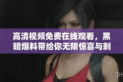 高清视频免费在线观看，黑暗爆料带给你无限惊喜与刺激