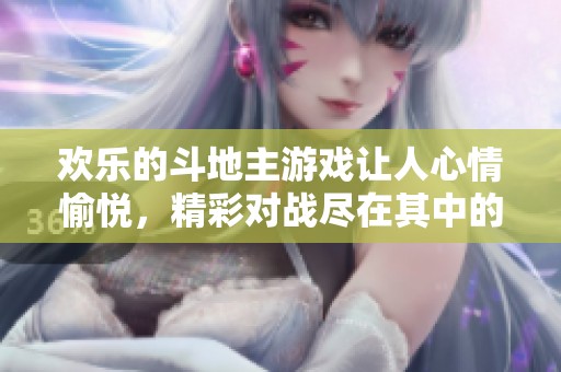 欢乐的***游戏让人心情愉悦，精彩对战尽在其中的快乐体验