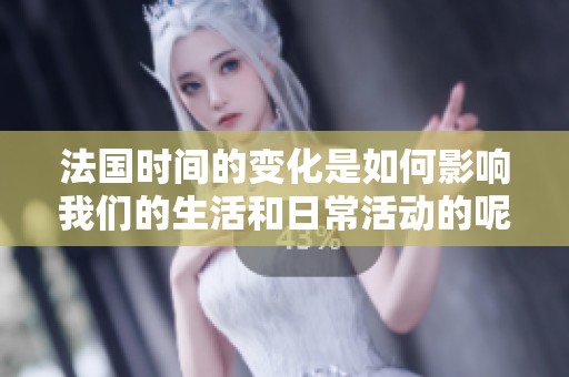 法国时间的变化是如何影响我们的生活和日常活动的呢
