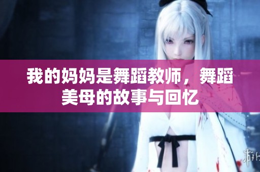 我的妈妈是舞蹈教师，舞蹈美母的故事与回忆