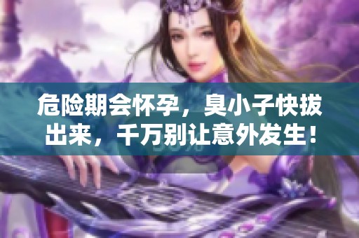 危险期会怀孕，臭小子快拔出来，千万别让意外发生！