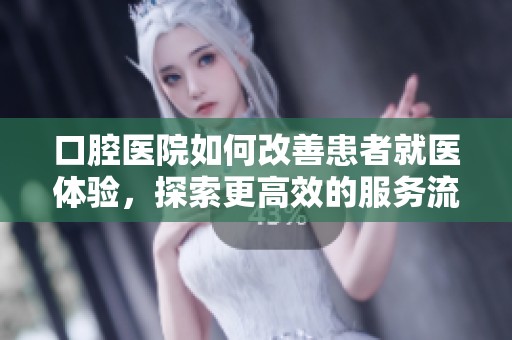 口腔医院如何改善患者就医体验，探索更高效的服务流程与技术升级