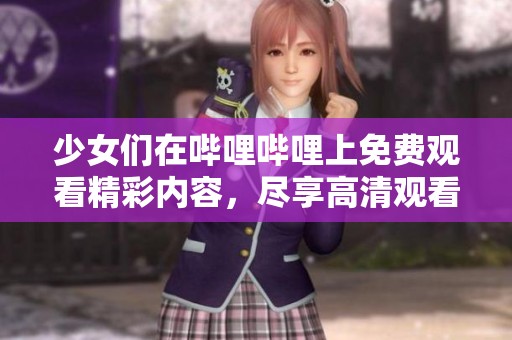 少女们在哔哩哔哩上免费观看精彩内容，尽享高清观看体验！