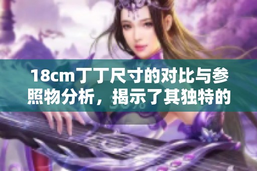18cm丁丁尺寸的对比与参照物分析，揭示了其独特的特征与现实意义