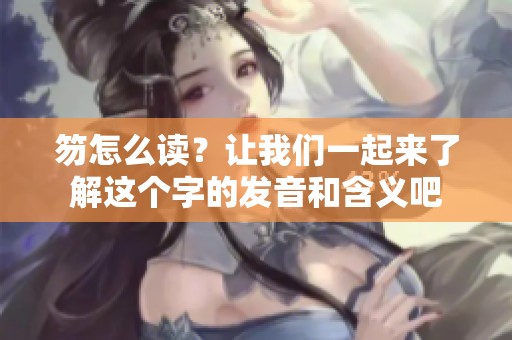笏怎么读？让我们一起来了解这个字的发音和含义吧