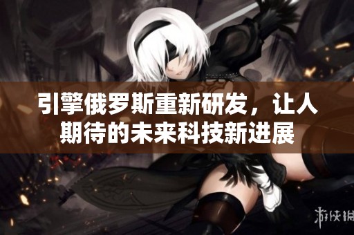 引擎俄罗斯重新研发，让人期待的未来科技新进展