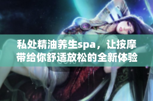 私处精油养生spa，让按摩带给你舒适放松的全新体验