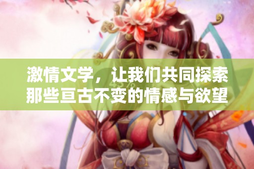 激情文学，让我们共同探索那些亘古不变的情感与欲望世界的迷人之旅。
