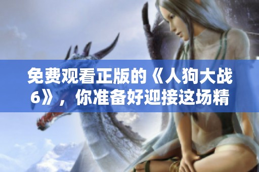 免费观看正版的《人狗大战6》，你准备好迎接这场精彩对决了吗