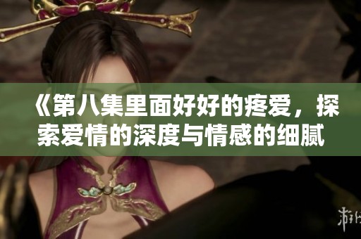 《第八集里面好好的疼爱，探索爱情的深度与情感的细腻》