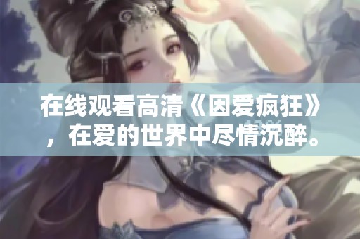 在线观看高清《因爱疯狂》，在爱的世界中尽情沉醉。