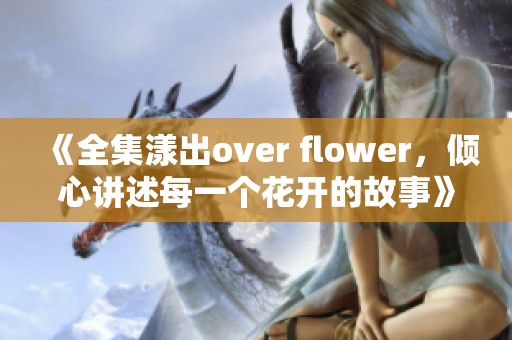 《全集漾出over flower，倾心讲述每一个花开的故事》