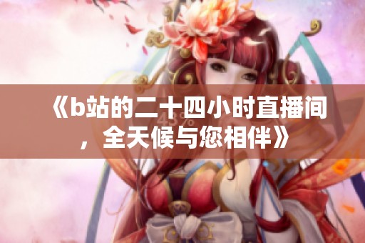 《b站的二十四小时直播间，全天候与您相伴》