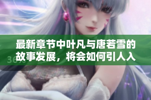 最新章节中叶凡与唐若雪的故事发展，将会如何引人入胜呢