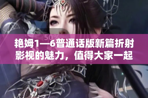 艳姆1—6普通话版新篇折射影视的魅力，值得大家一起关注与追看！