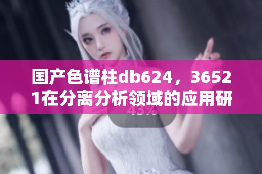 国产色谱柱db624，36521在分离分析领域的应用研究与发展