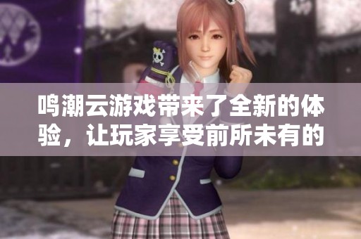 鸣潮云游戏带来了全新的体验，让玩家享受前所未有的游戏乐趣。