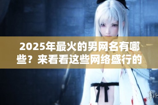 2025年最火的男网名有哪些？来看看这些网络盛行的名字吧！