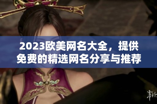 2023欧美网名大全，提供免费的精选网名分享与推荐