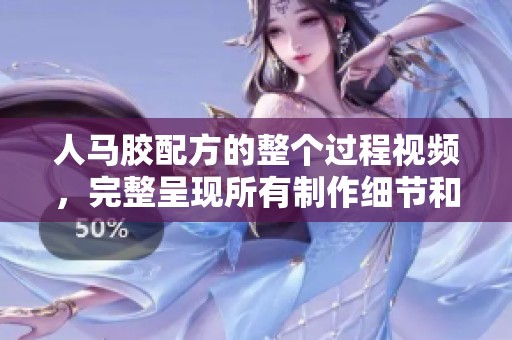 人马胶配方的整个过程视频，完整呈现所有制作细节和步骤。