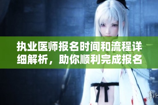 执业医师报名时间和流程详细解析，助你顺利完成报名工作