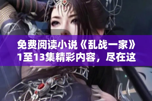 免费阅读小说《乱战一家》1至13集精彩内容，尽在这里等你来发现