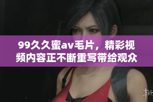 99**蜜****，精彩视频内容正不断重写带给观众新体验。