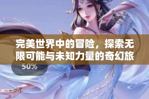 完美世界中的冒险，探索无限可能与未知力量的奇幻旅程