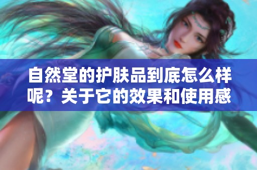 自然堂的护肤品到底怎么样呢？关于它的效果和使用感受，我们来聊一聊。