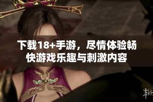 下载18+手游，尽情体验畅快游戏乐趣与刺激内容