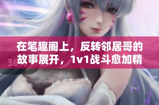 在笔趣阁上，反转邻居哥的故事展开，1v1战斗愈加精彩。