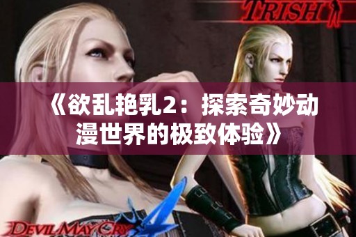 《欲乱艳乳2：探索奇妙动漫世界的极致体验》