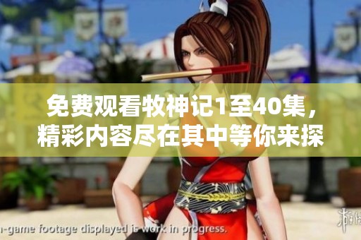免费观看牧神记1至40集，精彩内容尽在其中等你来探索！