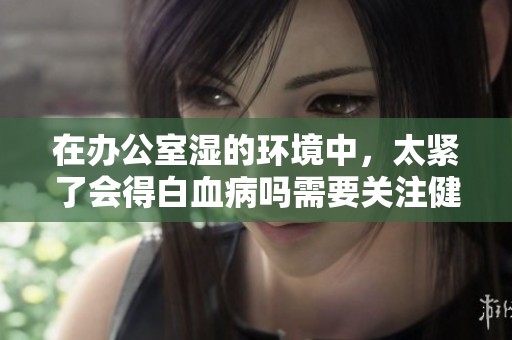 在办公室湿的环境中，太紧了会得白血病吗需要关注健康风险