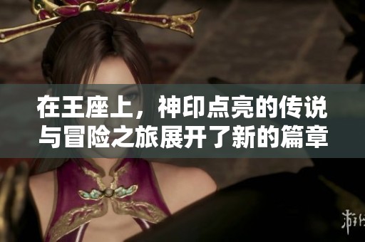 在王座上，神印点亮的传说与冒险之旅展开了新的篇章