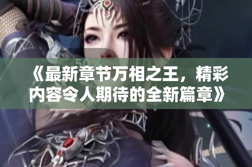 《最新章节万相之王，精彩内容令人期待的全新篇章》