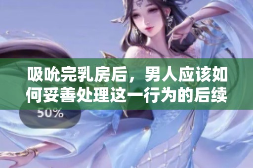 吸吮完乳房后，男人应该如何妥善处理这一行为的后续事宜