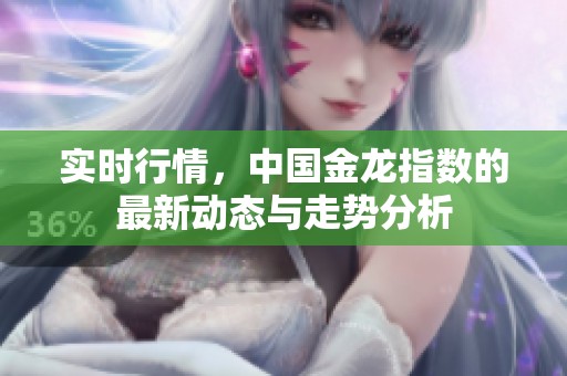 实时行情，中国金龙指数的最新动态与走势分析
