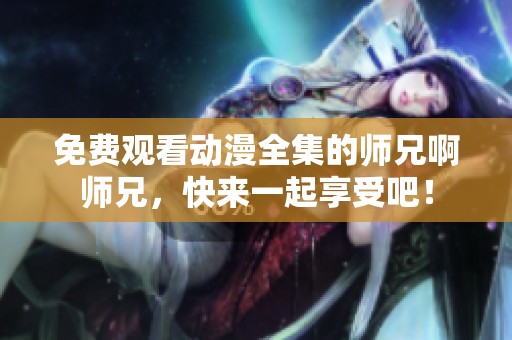 免费观看动漫全集的师兄啊师兄，快来一起享受吧！