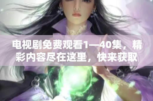 电视剧免费观看1—40集，精彩内容尽在这里，快来获取吧！