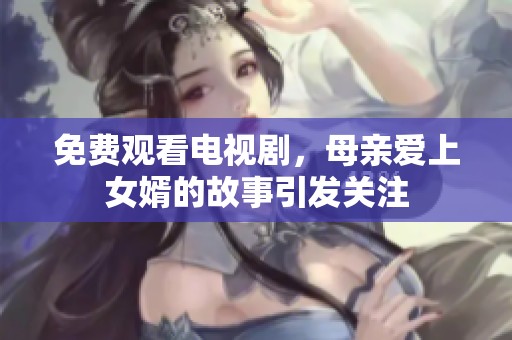 免费观看电视剧，母亲爱上女婿的故事引发关注