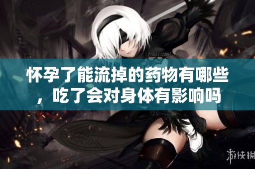 怀孕了能流掉的药物有哪些，吃了会对身体有影响吗