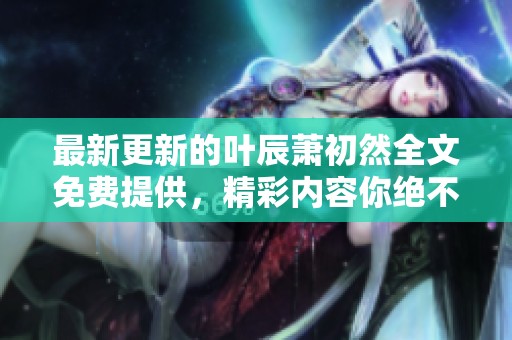 最新更新的叶辰萧初然全文免费提供，精彩内容你绝不能错过！