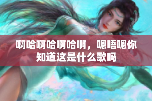 啊哈啊哈啊哈啊，嗯唔嗯你知道这是什么歌吗