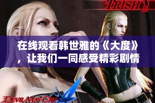 在线观看韩世雅的《大度》，让我们一同感受精彩剧情与深刻内涵
