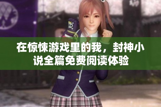 在惊悚游戏里的我，封神小说全篇免费阅读体验