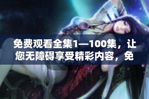 免费观看全集1—100集，让您无障碍享受精彩内容，免费观看的乐趣尽在其中