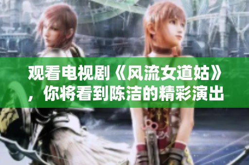 观看电视剧《风流女道姑》，你将看到陈洁的精彩演出！