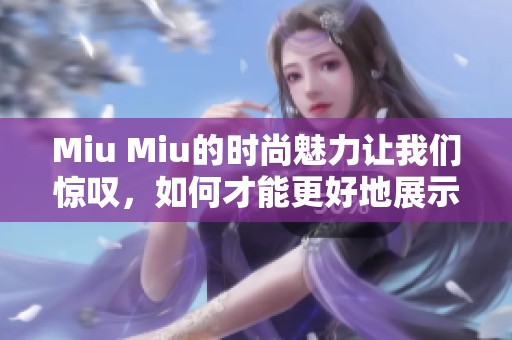 Miu Miu的时尚魅力让我们惊叹，如何才能更好地展示这品牌的风格？