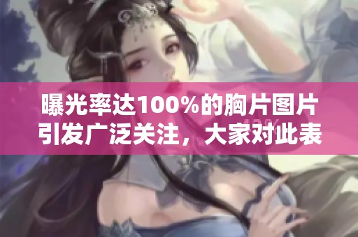 曝光率达100%的胸片图片引发广泛关注，大家对此表示高度重视